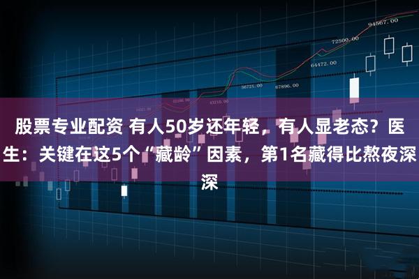 股票专业配资 有人50岁还年轻，有人显老态？医生：关键在这5个“藏龄”因素，第1名藏得比熬夜深