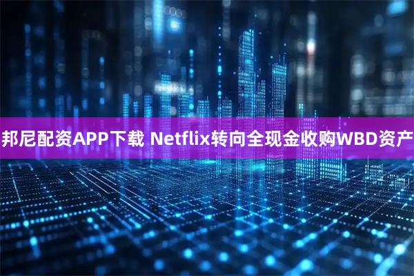 邦尼配资APP下载 Netflix转向全现金收购WBD资产