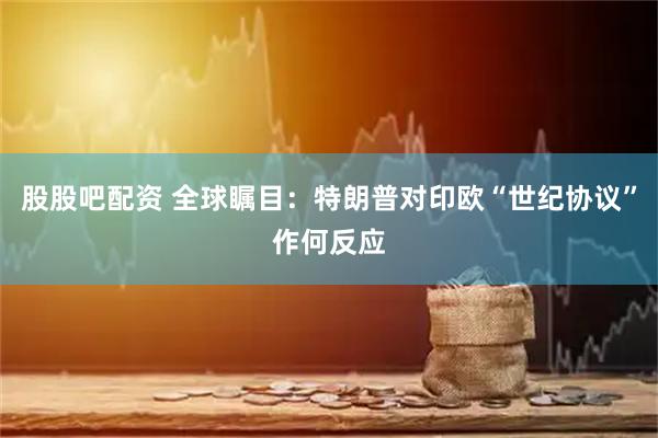 股股吧配资 全球瞩目：特朗普对印欧“世纪协议”作何反应