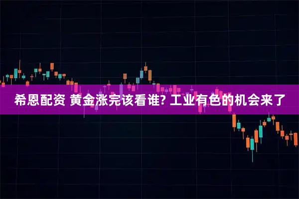 希恩配资 黄金涨完该看谁? 工业有色的机会来了