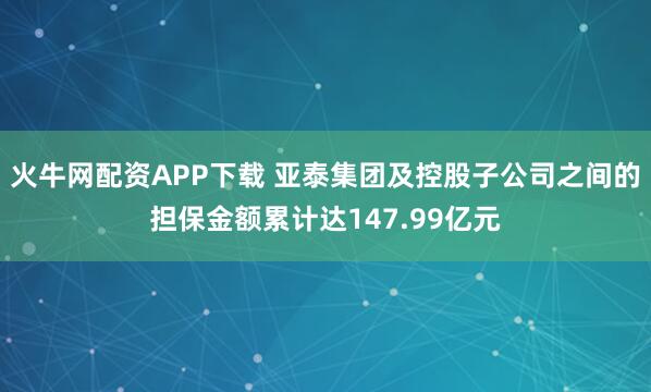 火牛网配资APP下载 亚泰集团及控股子公司之间的担保金额累计达147.99亿元