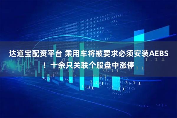 达道宝配资平台 乘用车将被要求必须安装AEBS！十余只关联个股盘中涨停