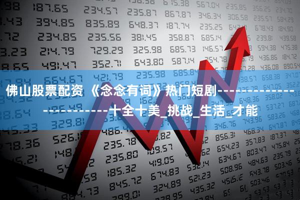 佛山股票配资 《念念有词》热门短剧------------------------十全十美_挑战_生活_才能