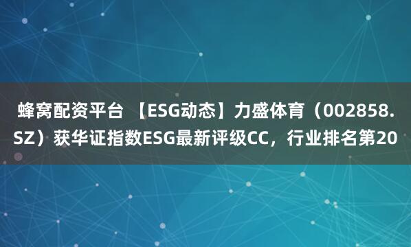 蜂窝配资平台 【ESG动态】力盛体育（002858.SZ）获华证指数ESG最新评级CC，行业排名第20