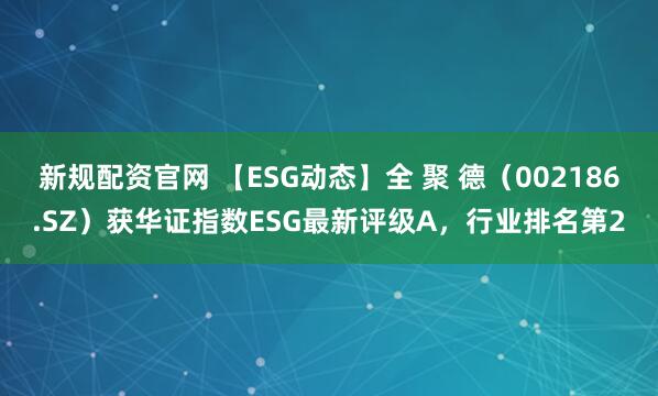 新规配资官网 【ESG动态】全 聚 德（002186.SZ）获华证指数ESG最新评级A，行业排名第2