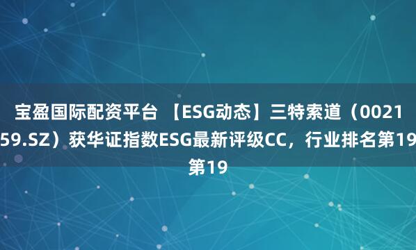 宝盈国际配资平台 【ESG动态】三特索道（002159.SZ）获华证指数ESG最新评级CC，行业排名第19