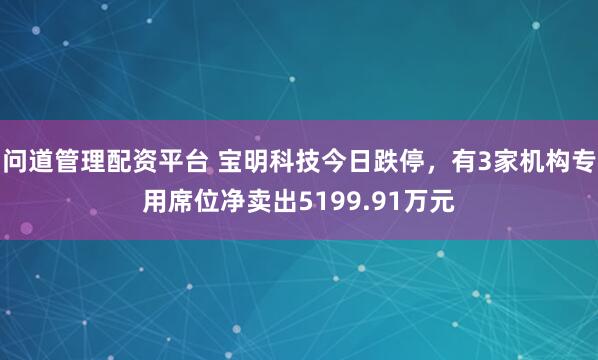 问道管理配资平台 宝明科技今日跌停，有3家机构专用席位净卖出5199.91万元