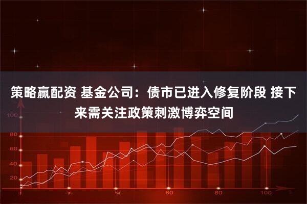 策略赢配资 基金公司：债市已进入修复阶段 接下来需关注政策刺激博弈空间