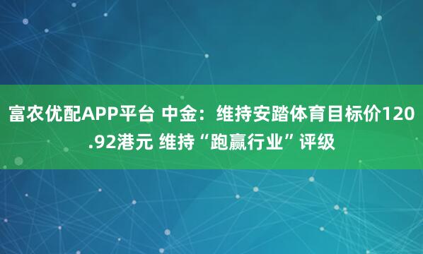 富农优配APP平台 中金：维持安踏体育目标价120.92港元 维持“跑赢行业”评级
