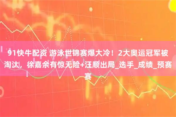 91快牛配资 游泳世锦赛爆大冷！2大奥运冠军被淘汰，徐嘉余有惊无险+汪顺出局_选手_成绩_预赛