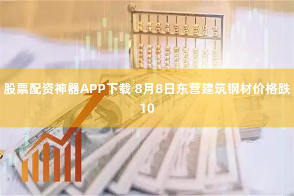 股票配资神器APP下载 8月8日东营建筑钢材价格跌10
