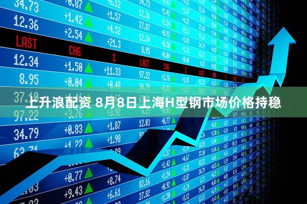上升浪配资 8月8日上海H型钢市场价格持稳