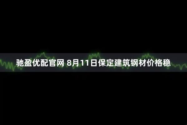 驰盈优配官网 8月11日保定建筑钢材价格稳