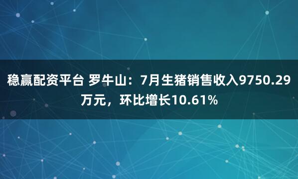 稳赢配资平台 罗牛山：7月生猪销售收入9750.29万元，环比增长10.61%