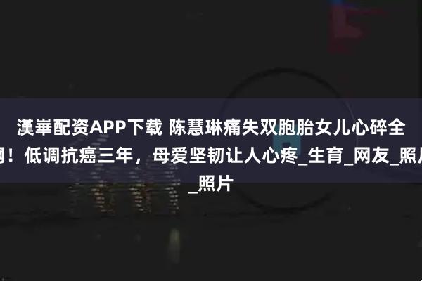 漢崋配资APP下载 陈慧琳痛失双胞胎女儿心碎全网！低调抗癌三年，母爱坚韧让人心疼_生育_网友_照片