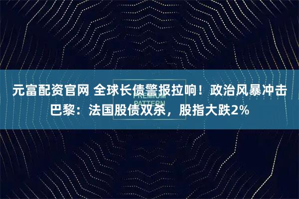 元富配资官网 全球长债警报拉响！政治风暴冲击巴黎：法国股债双杀，股指大跌2%
