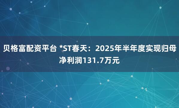 贝格富配资平台 *ST春天：2025年半年度实现归母净利润131.7万元