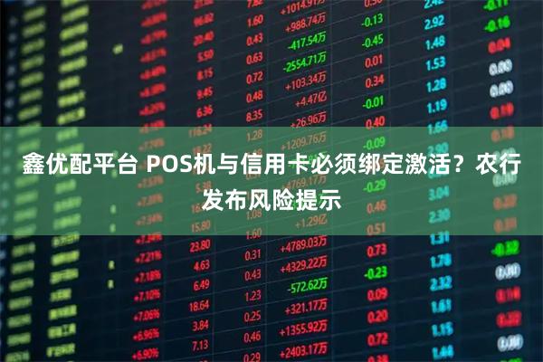 鑫优配平台 POS机与信用卡必须绑定激活？农行发布风险提示