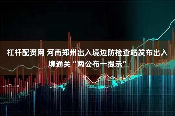 杠杆配资网 河南郑州出入境边防检查站发布出入境通关“两公布一提示”
